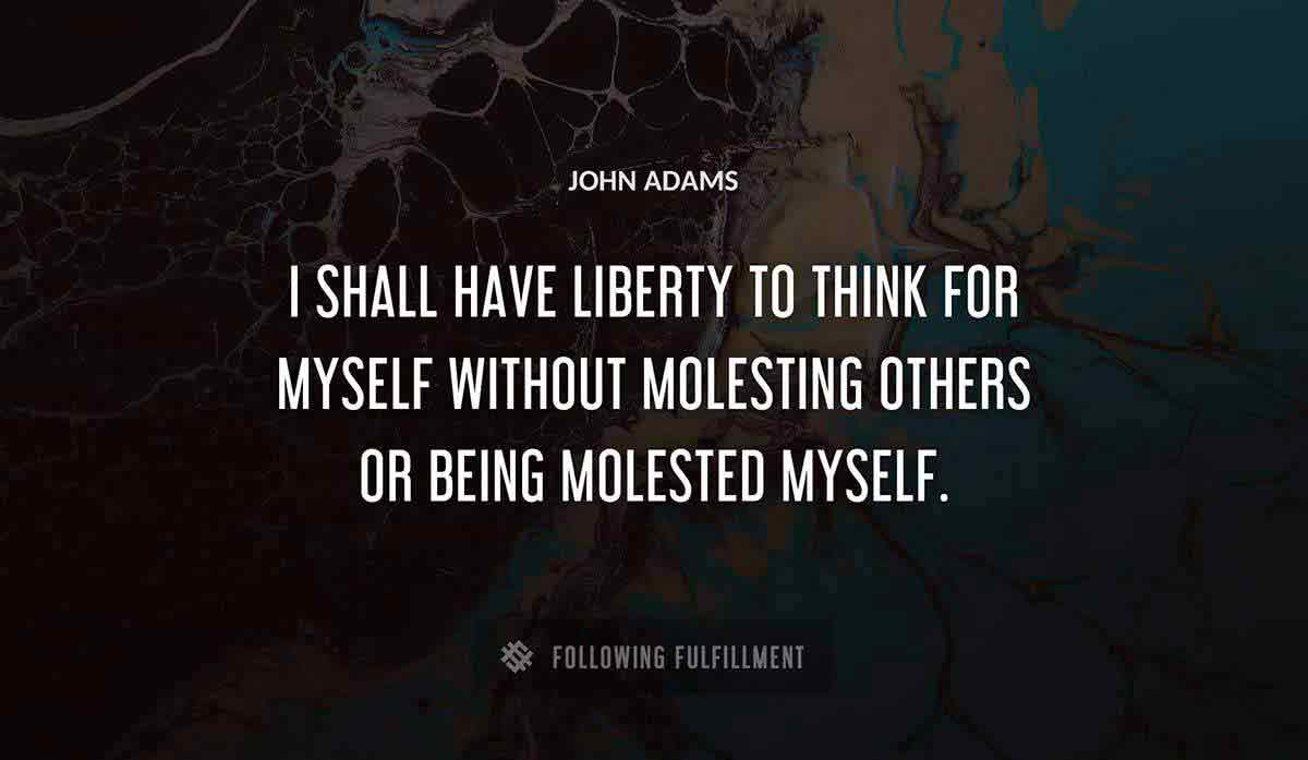 i shall have liberty to think for myself without molesting others or being molested myself John Adams quote
