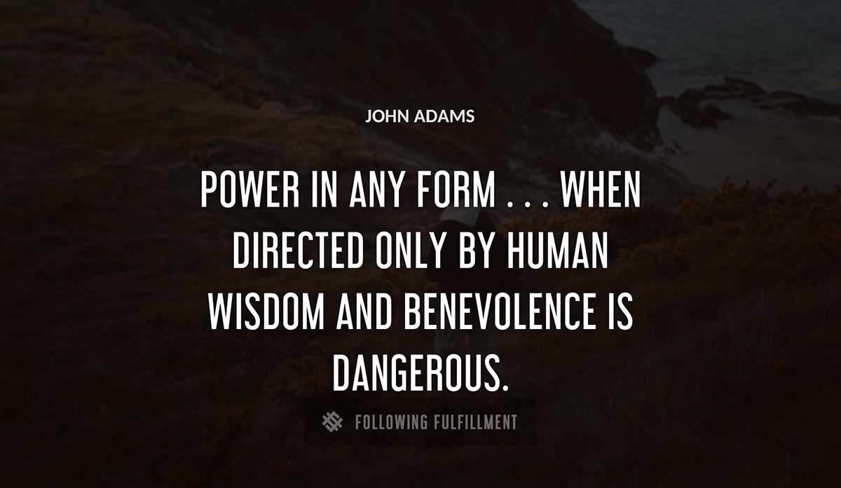 power in any form when directed only by human wisdom and benevolence is dangerous John Adams quote