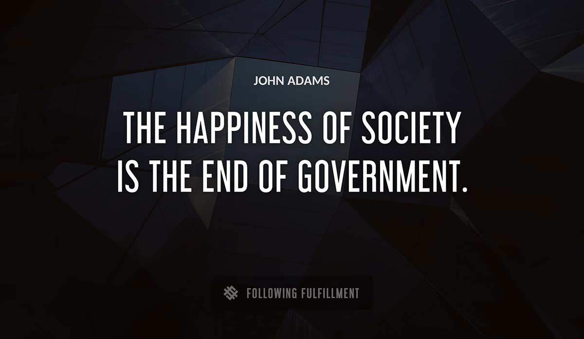 the happiness of society is the end of government John Adams quote