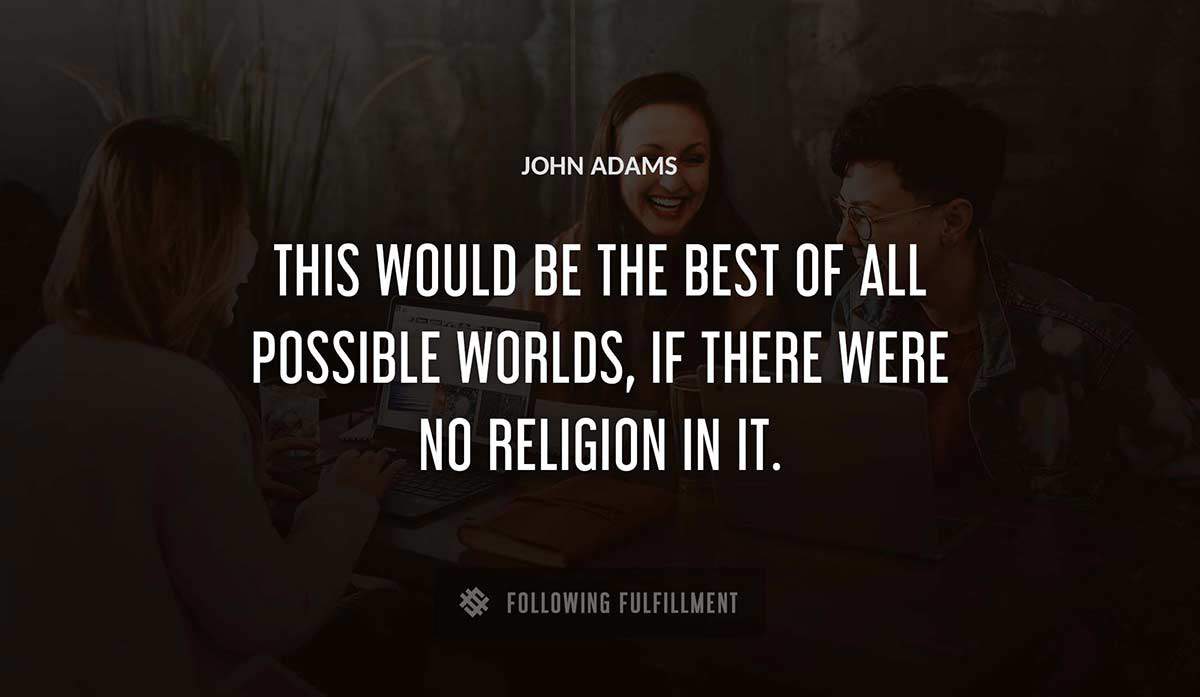 this would be the best of all possible worlds if there were no religion in it John Adams quote