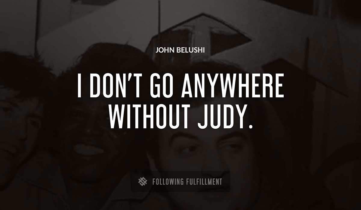 i don t go anywhere without judy John Belushi quote