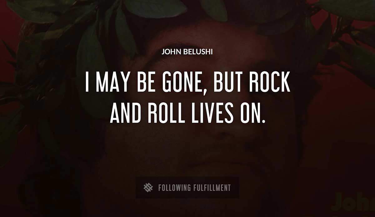 i may be gone but rock and roll lives on John Belushi quote