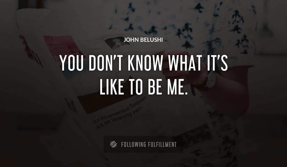 you don t know what it s like to be me John Belushi quote