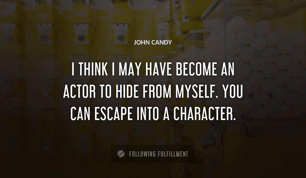 i think i may have become an actor to hide from myself you can escape into a character John Candy quote