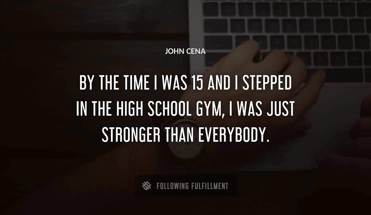 by the time i was 15 and i stepped in the high school gym i was just stronger than everybody John Cena quote