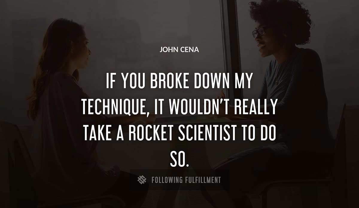 if you broke down my technique it wouldn t really take a rocket scientist to do so John Cena quote