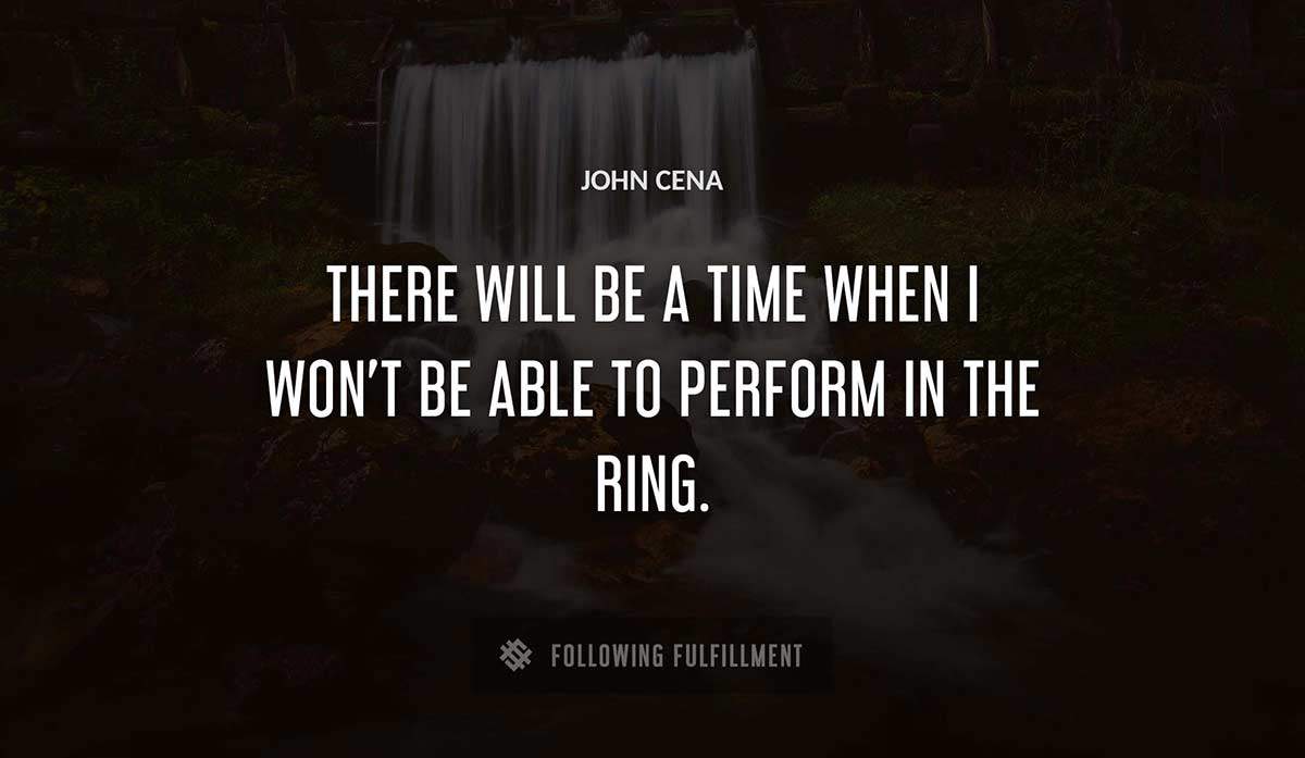there will be a time when i won t be able to perform in the ring John Cena quote