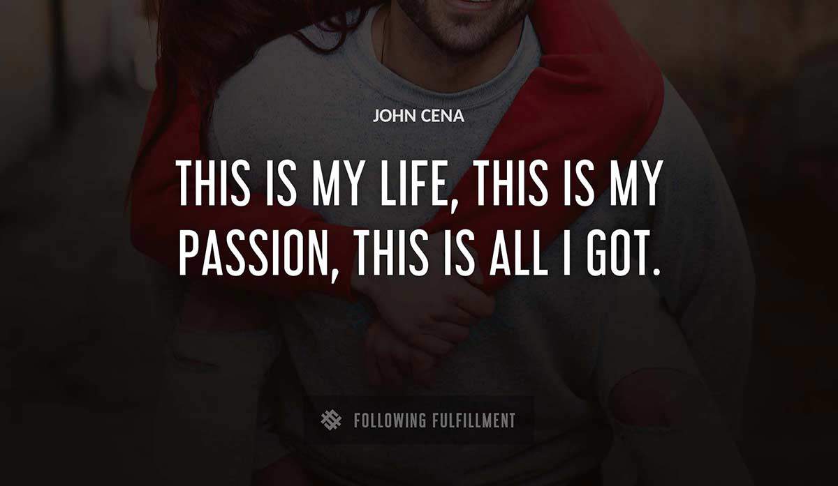 this is my life this is my passion this is all i got John Cena quote