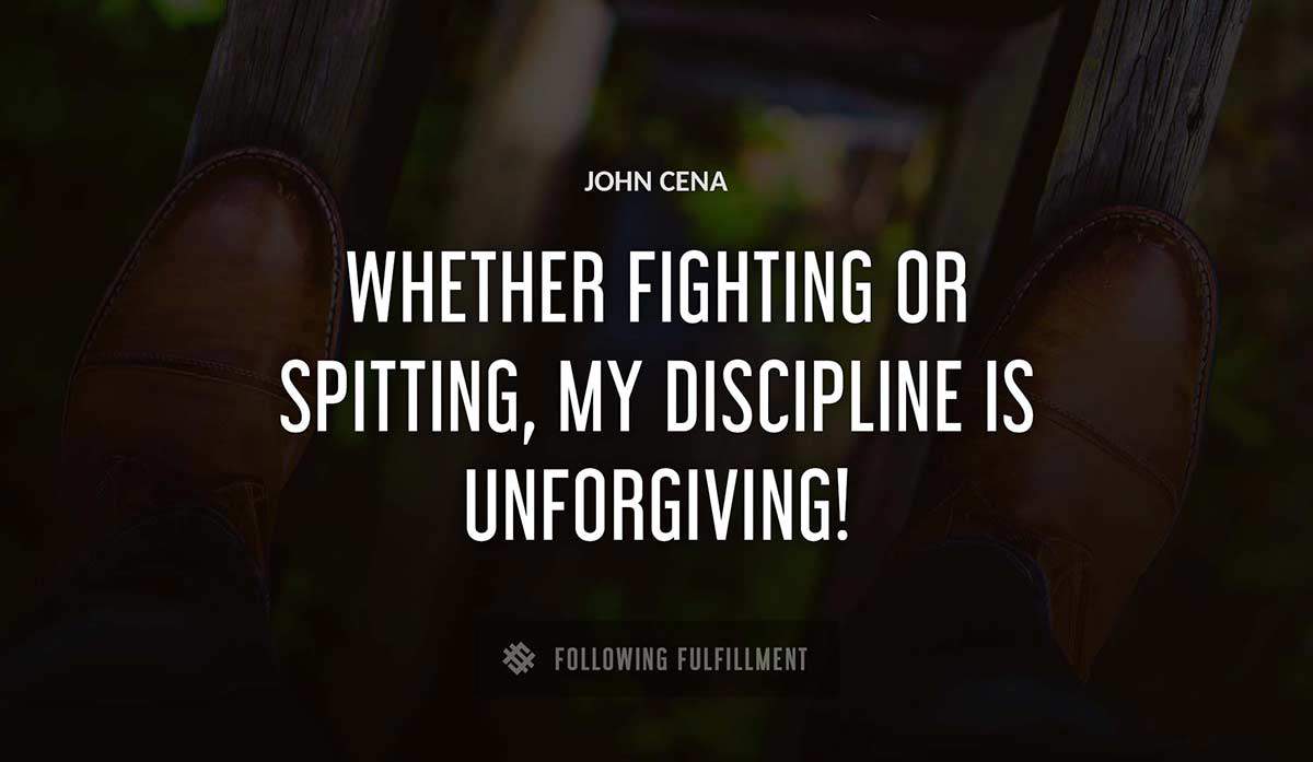 whether fighting or spitting my discipline is unforgiving John Cena quote