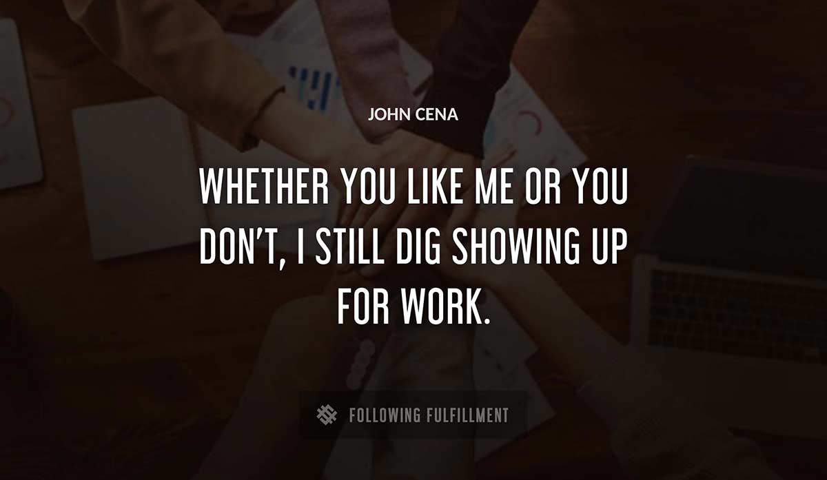 whether you like me or you don t i still dig showing up for work John Cena quote