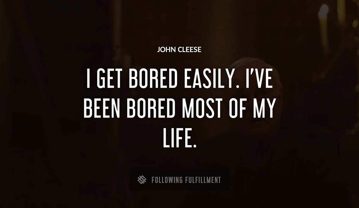 i get bored easily i ve been bored most of my life John Cleese quote