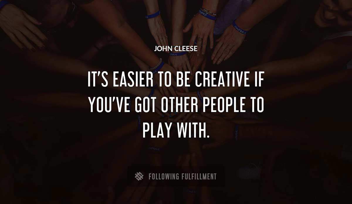 it s easier to be creative if you ve got other people to play with John Cleese quote