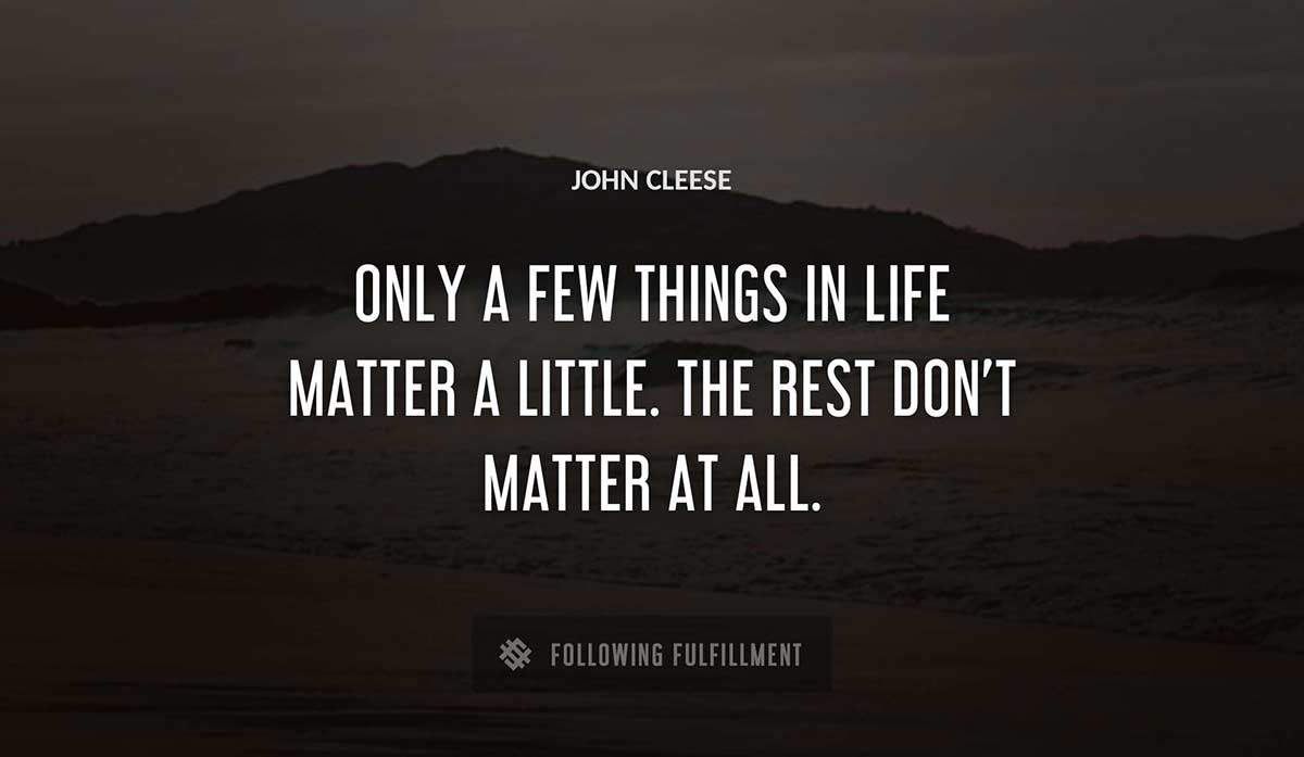 only a few things in life matter a little the rest don t matter at all John Cleese quote
