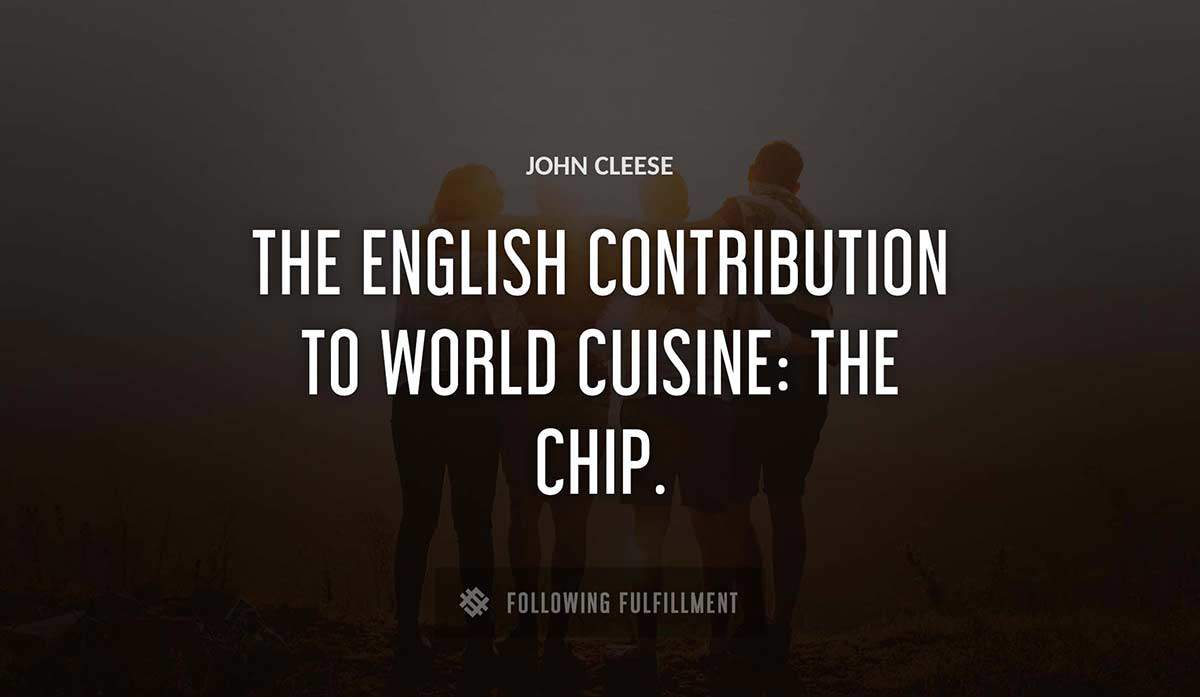 the english contribution to world cuisine the chip John Cleese quote