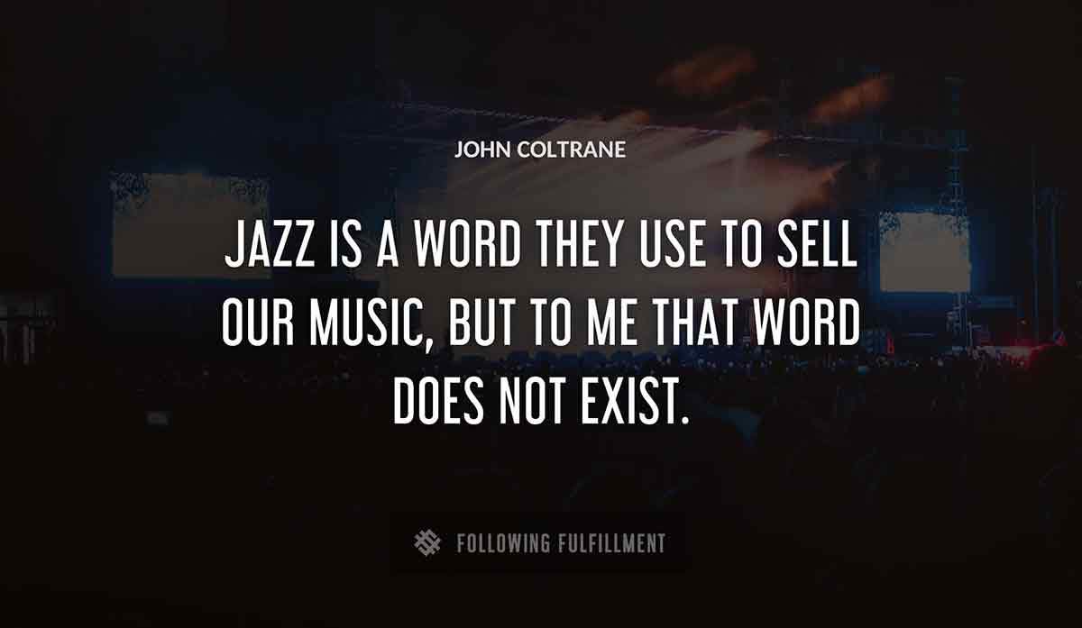 jazz is a word they use to sell our music but to me that word does not exist John Coltrane quote