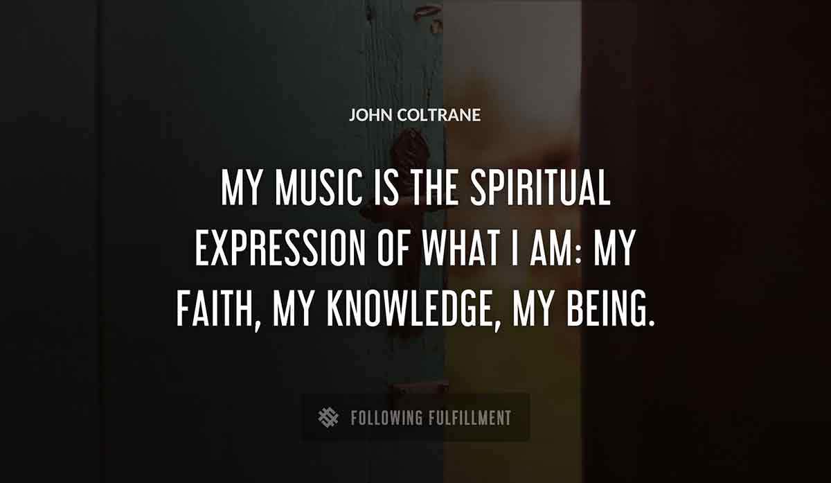 my music is the spiritual expression of what i am my faith my knowledge my being John Coltrane quote
