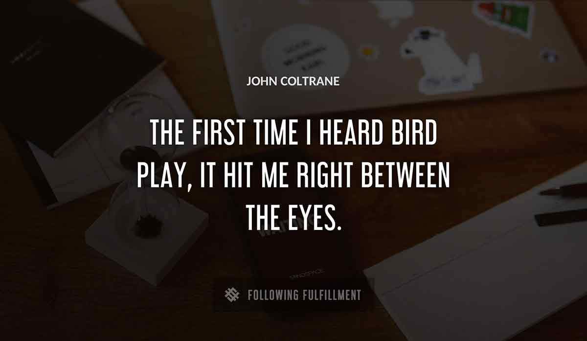 the first time i heard bird play it hit me right between the eyes John Coltrane quote
