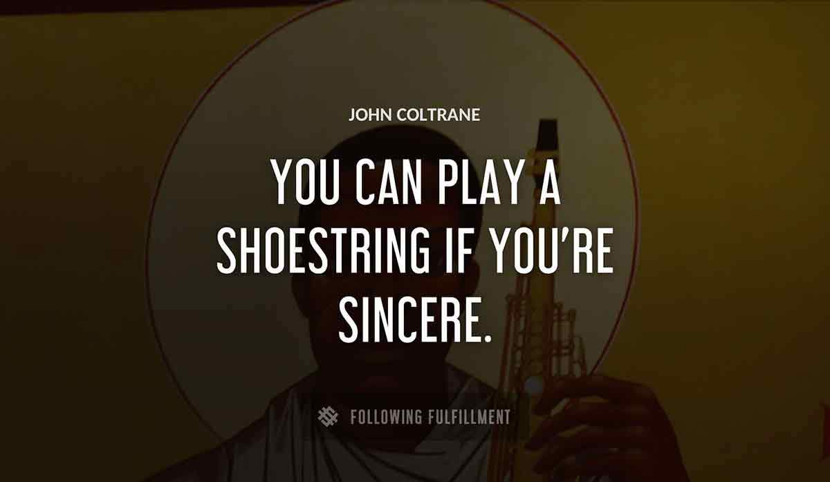 you can play a shoestring if you re sincere John Coltrane quote