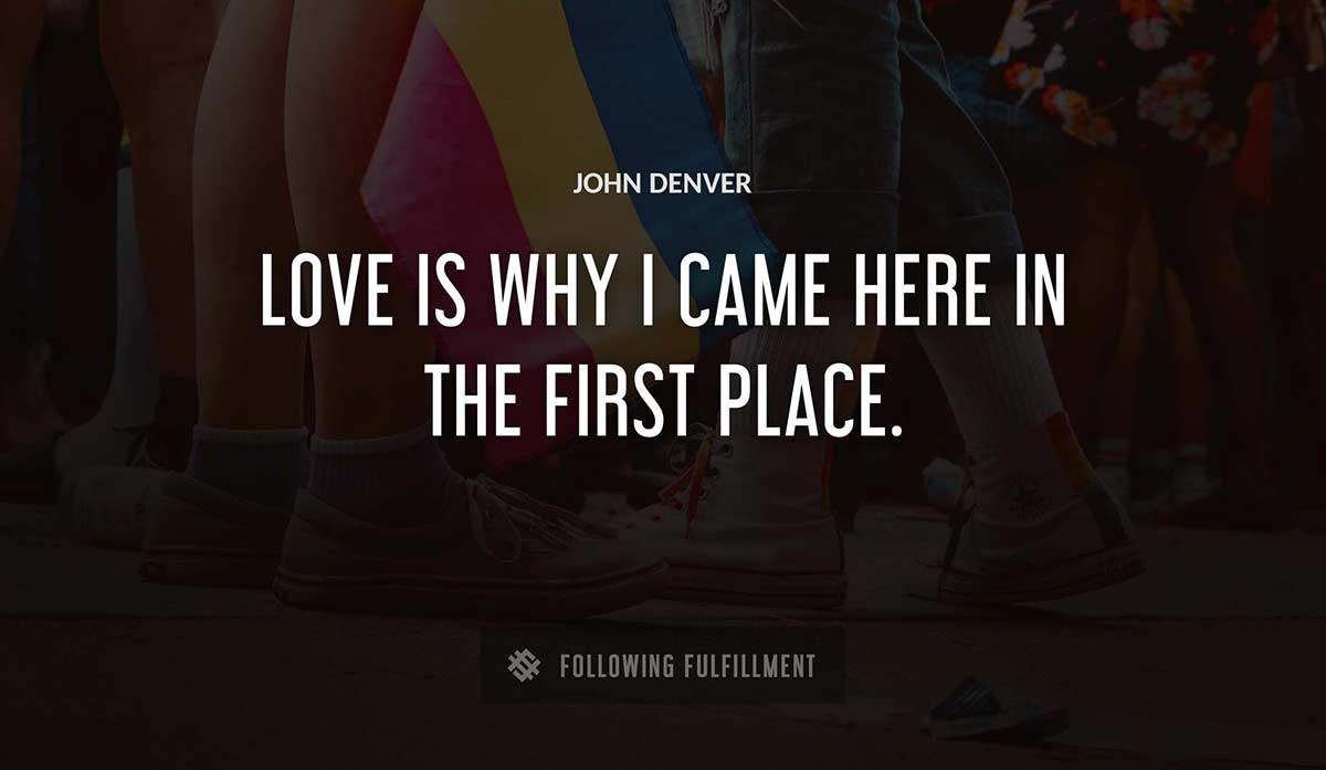 love is why i came here in the first place John Denver quote