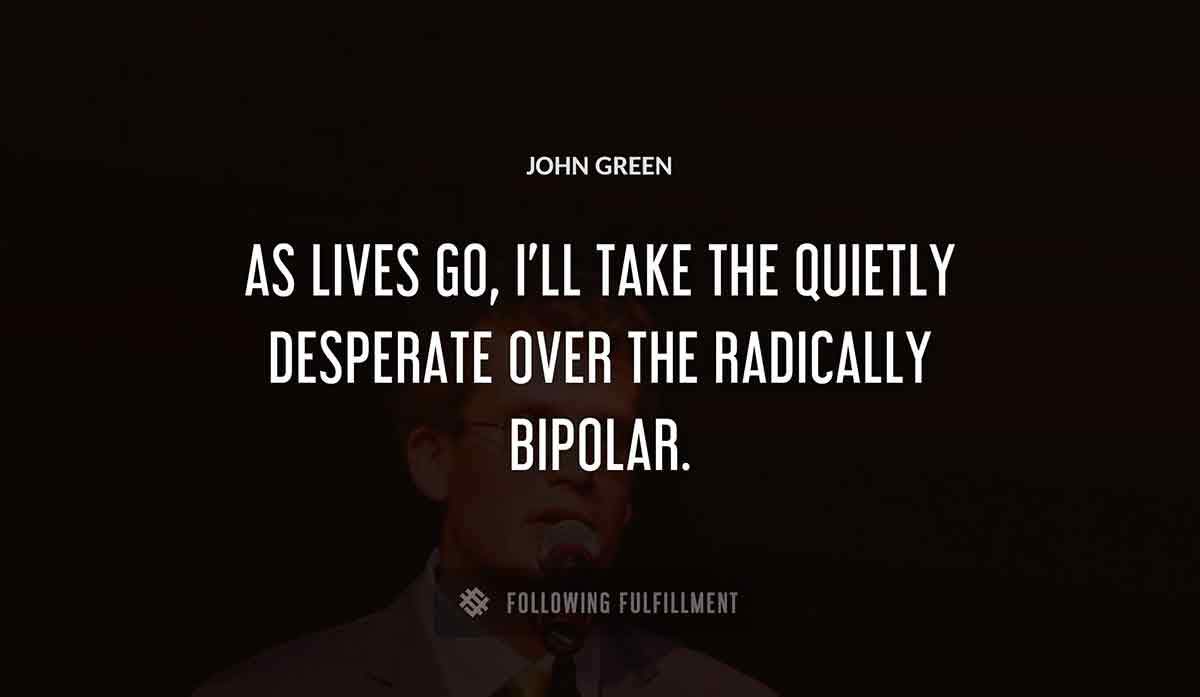 as lives go i ll take the quietly desperate over the radically bipolar John Green quote