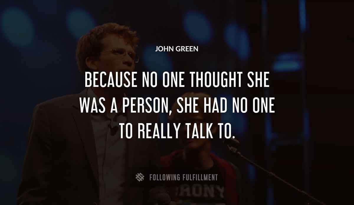 because no one thought she was a person she had no one to really talk to John Green quote
