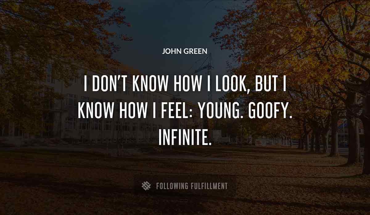 i don t know how i look but i know how i feel young goofy infinite John Green quote