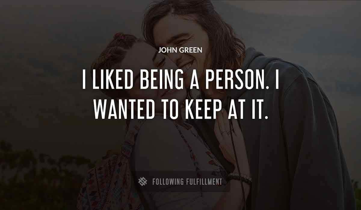 i liked being a person i wanted to keep at it John Green quote