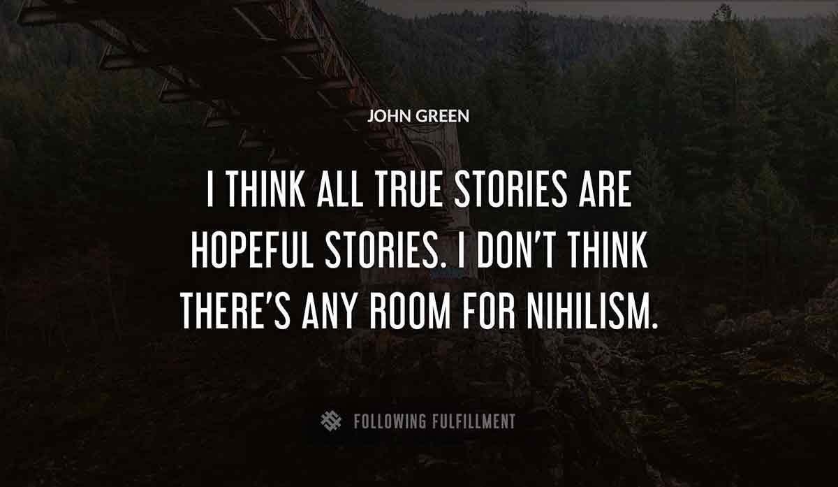 i think all true stories are hopeful stories i don t think there s any room for nihilism John Green quote
