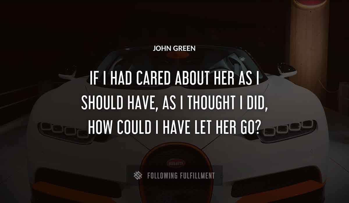 if i had cared about her as i should have as i thought i did how could i have let her go John Green quote