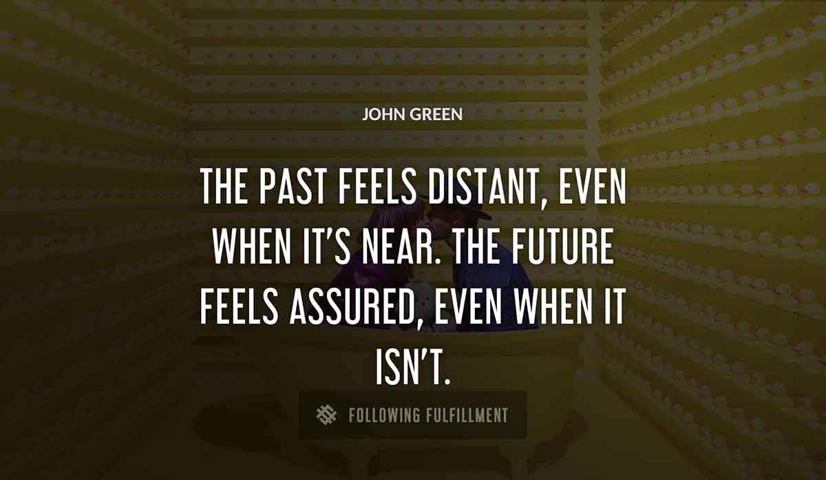 the past feels distant even when it s near the future feels assured even when it isn t John Green quote