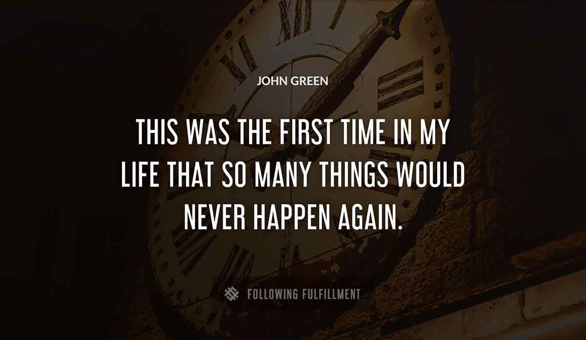 this was the first time 
in my life that so many things would never happen again John Green quote
