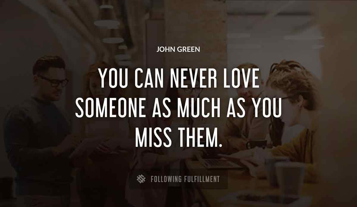 you can never love someone as much as you miss them John Green quote