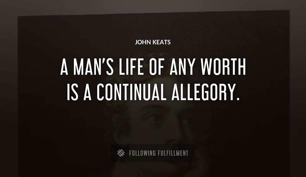 a man s life of any worth is a continual allegory John Keats quote