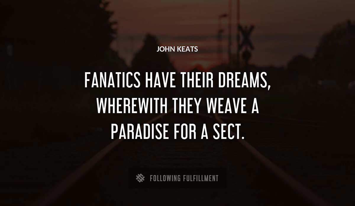 fanatics have their dreams wherewith they weave a paradise for a sect John Keats quote