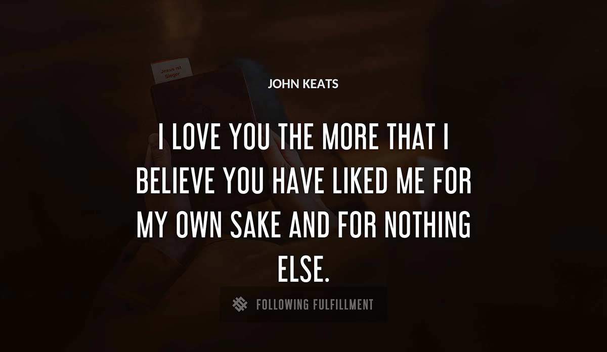 i love you the more that i believe you have liked me for my own sake and for nothing else John Keats quote