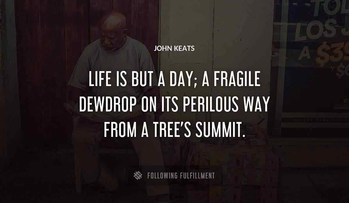 life is but a day a fragile dewdrop on its perilous way from a tree s summit John Keats quote