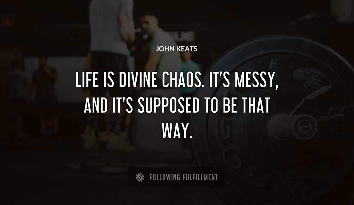 life is divine chaos it s messy and it s supposed to be that way John Keats quote