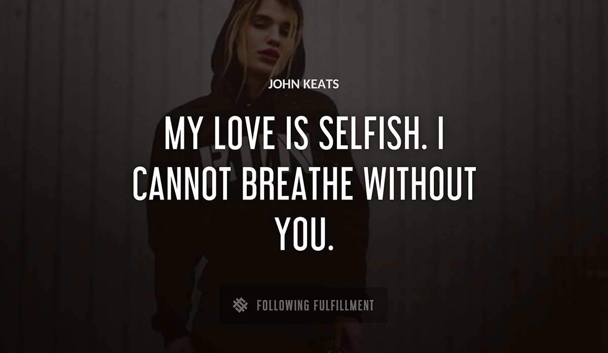 my love is selfish i cannot breathe without you John Keats quote