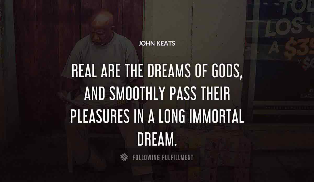 real are the dreams of gods and smoothly pass their pleasures in a long immortal dream John Keats quote