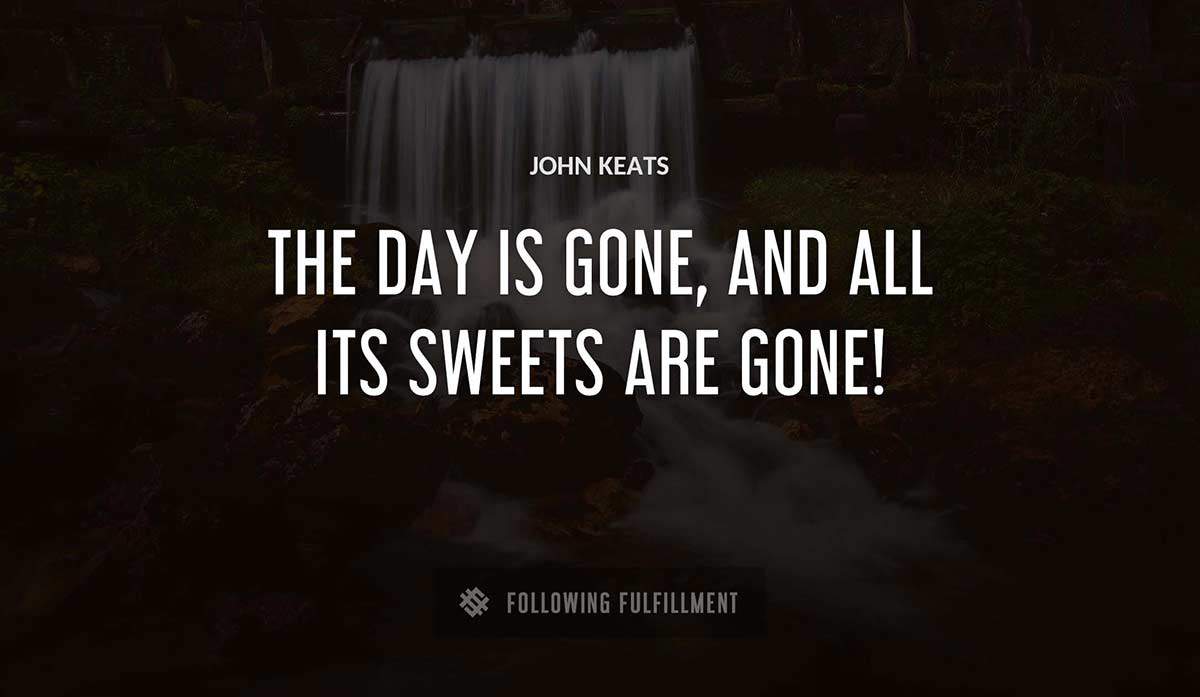 the day is gone and all its sweets are gone John Keats quote