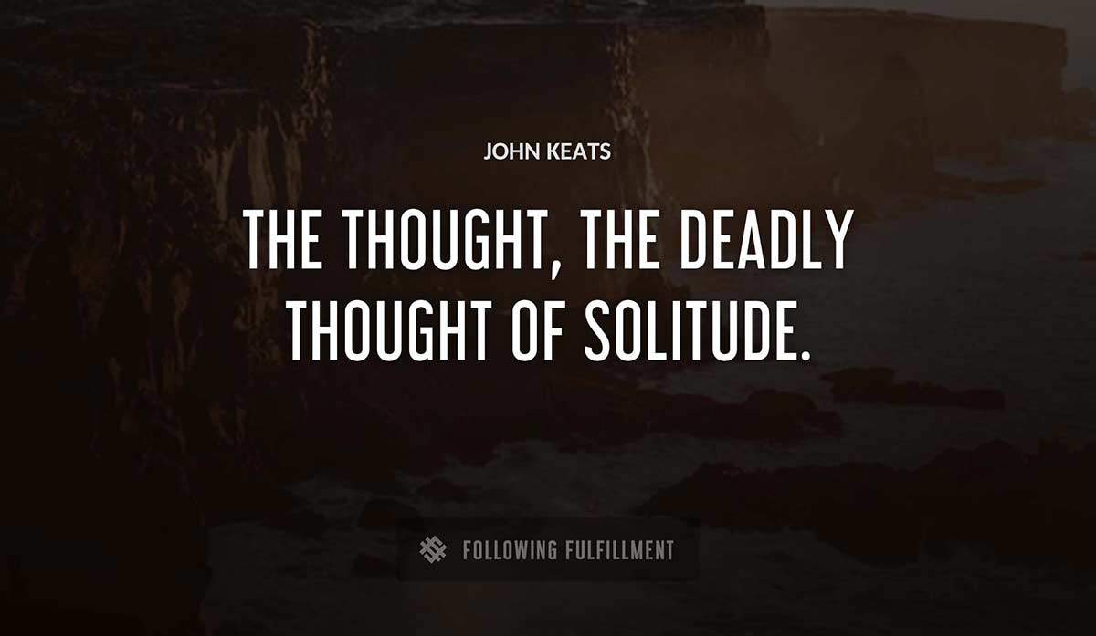 the thought the deadly thought of solitude John Keats quote