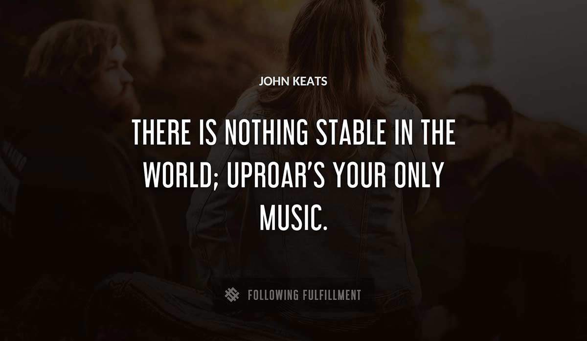 there is nothing stable in the world uproar s your only music John Keats quote