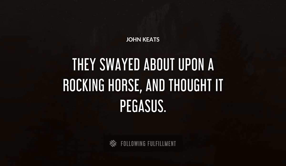 they swayed about upon a rocking horse and thought it pegasus John Keats quote