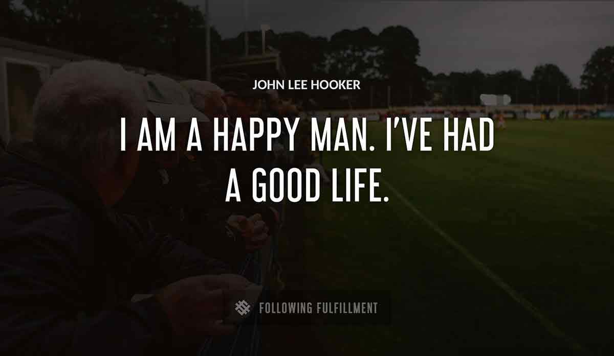 i am a happy man i ve had a good life John Lee Hooker quote