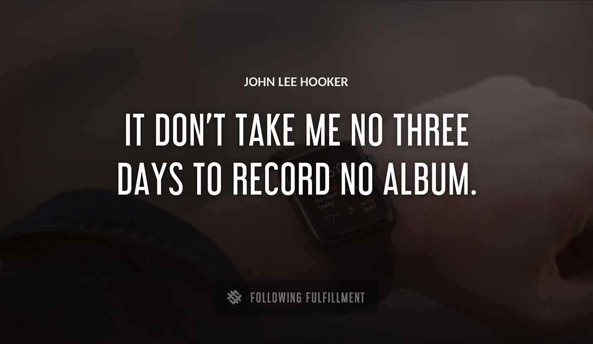 it don t take me no three days to record no album John Lee Hooker quote
