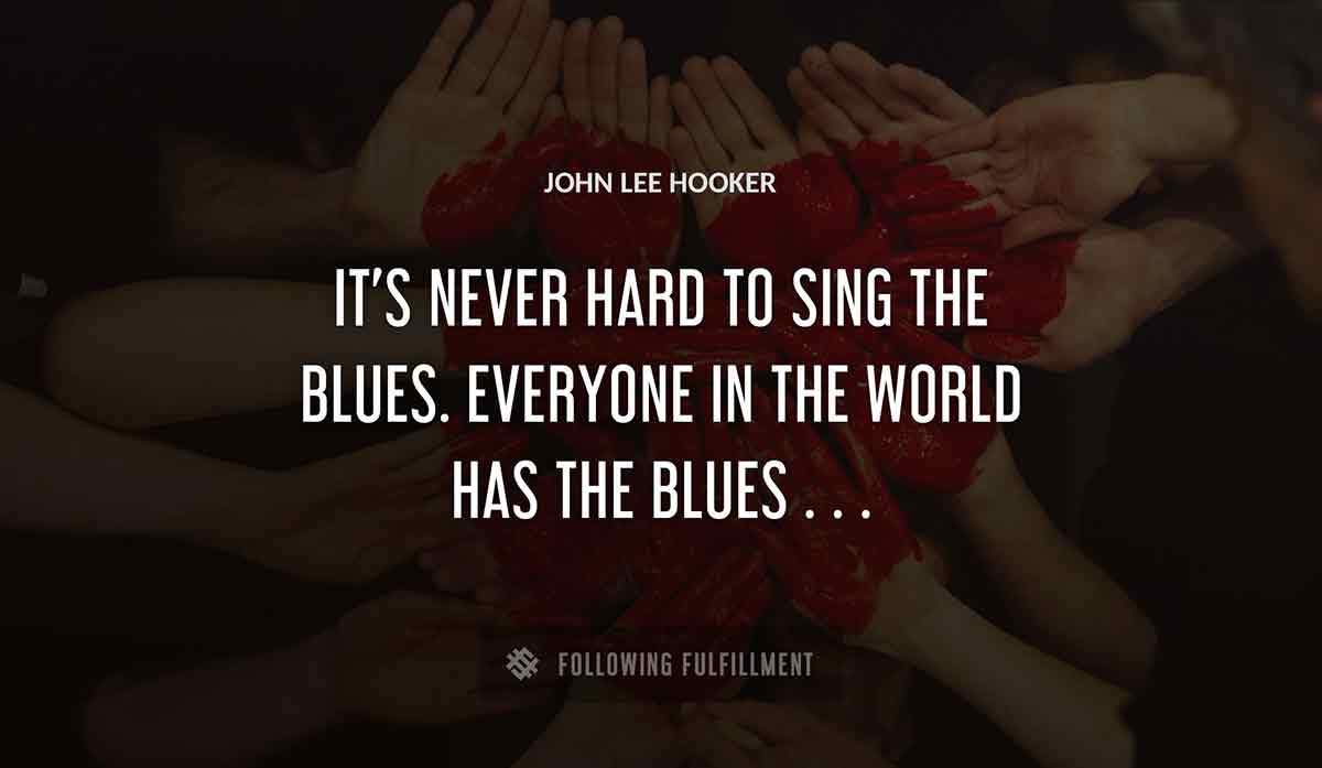 it s never hard to sing the blues everyone in the world has the blues John Lee Hooker quote