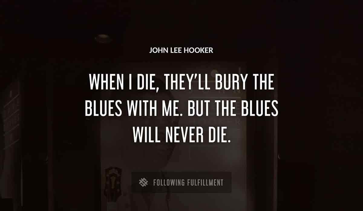 when i die they ll bury the blues with me but the blues will never die John Lee Hooker quote