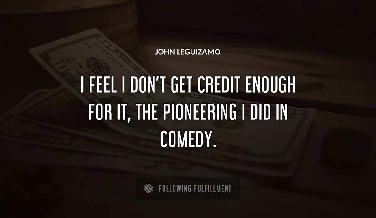 i feel i don t get credit enough for it the pioneering i did in comedy John Leguizamo quote