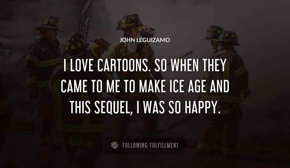 i love cartoons so when they came to me to make ice age and this sequel i was so happy John Leguizamo quote