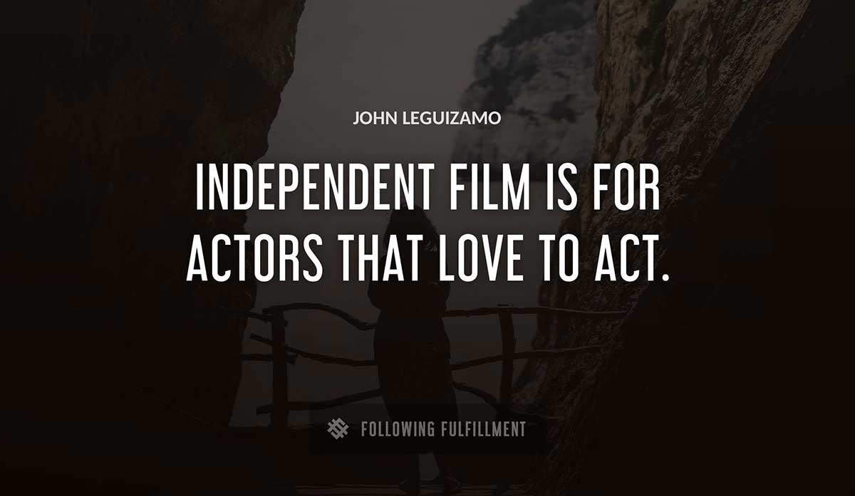 independent film is for actors that love to act John Leguizamo quote